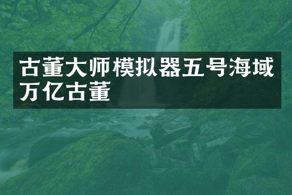 古董大师模拟器五号海域万亿古董