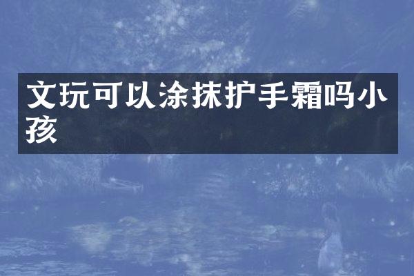 文玩可以涂抹护手霜吗小孩
