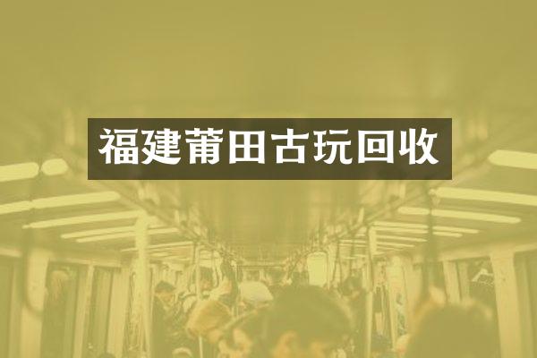 福建莆田古玩回收