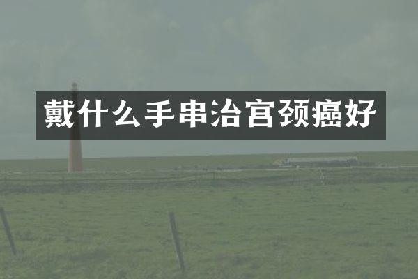 戴什么手串治宫颈癌好