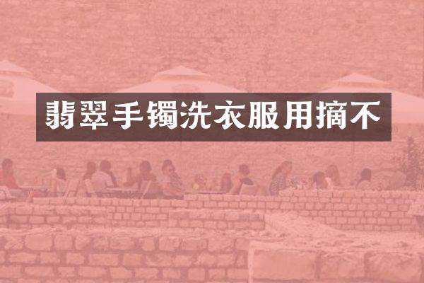 翡翠手镯洗衣服用摘不