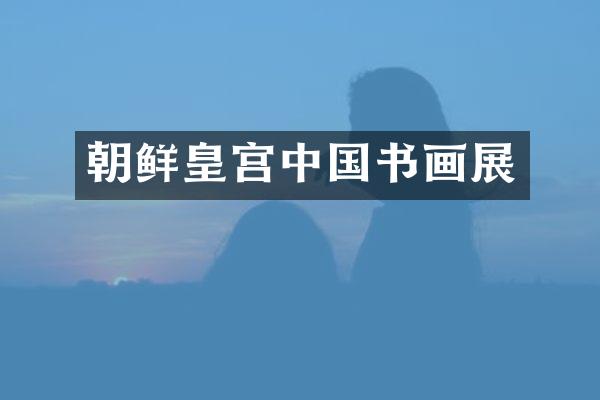 朝鲜皇宫中国书画展