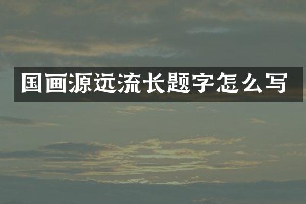 国画源远流长题字怎么写