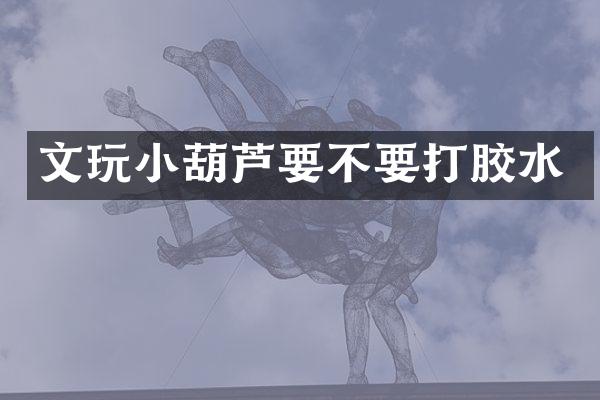 文玩小葫芦要不要打胶水