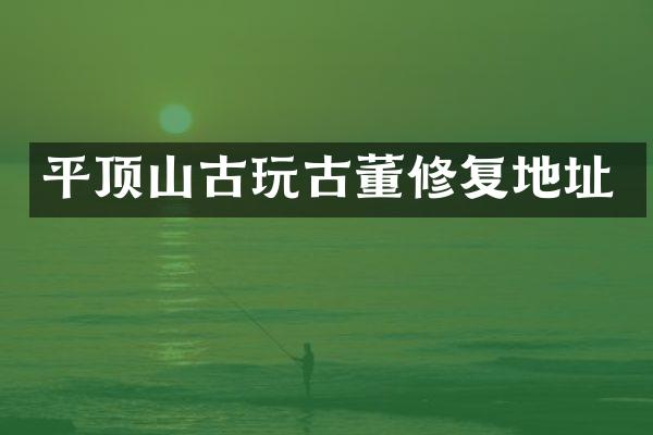 平顶山古玩古董修复地址
