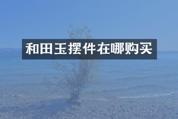 和田玉摆件在哪购买