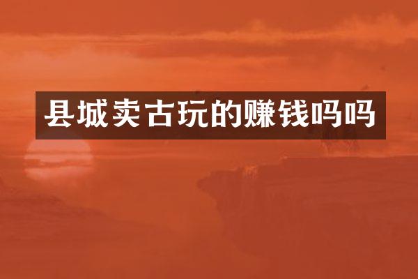 县城卖古玩的赚钱吗吗