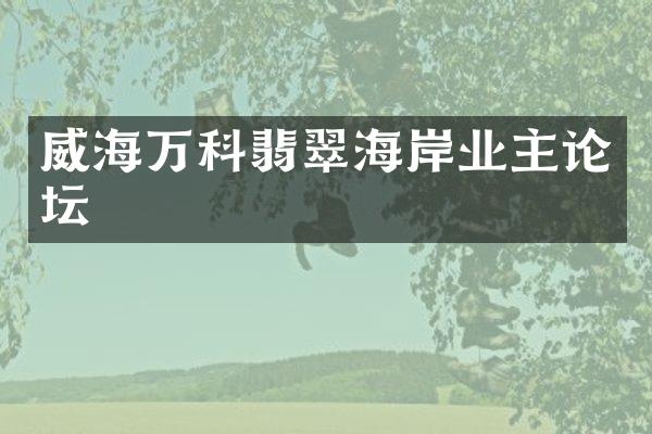 威海万科翡翠海岸业主论坛
