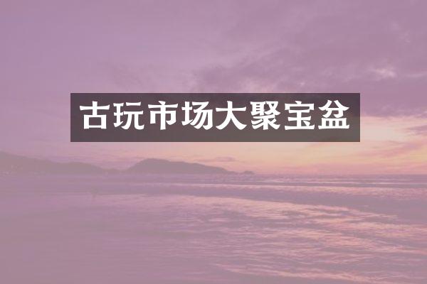 古玩市场大聚宝盆