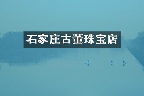 石家庄古董珠宝店