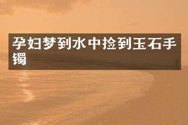 孕妇梦到水中捡到玉石手镯