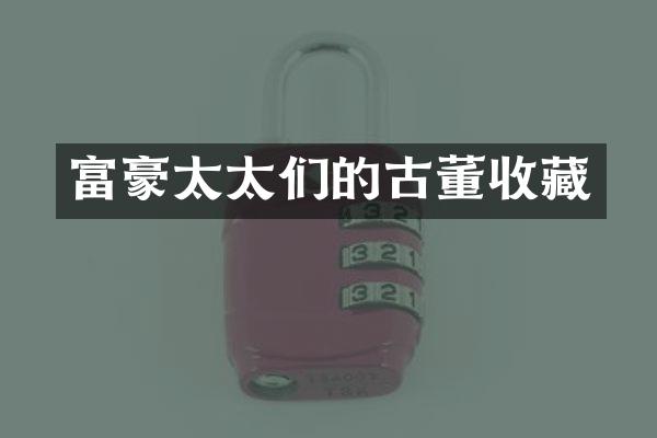 富豪太太们的古董收藏