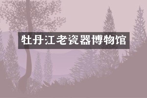 牡丹江老瓷器博物馆