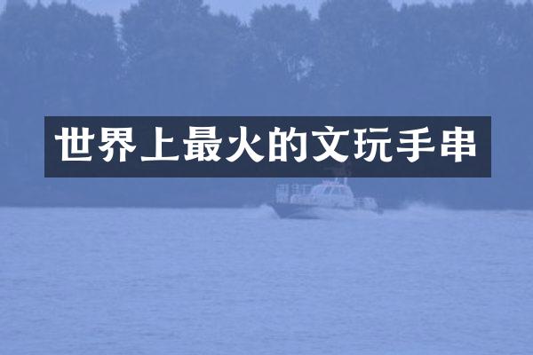 世界上最火的文玩手串