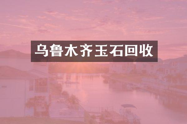 乌鲁木齐玉石回收
