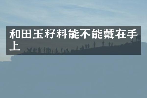 和田玉籽料能不能戴在手上