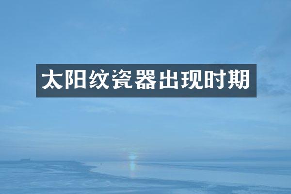 太阳纹瓷器出现时期