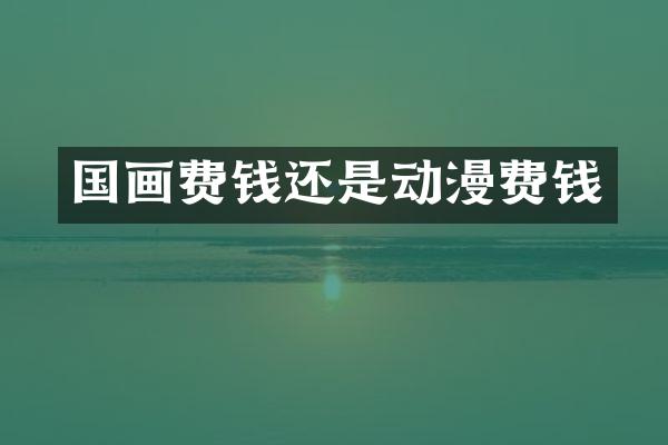 国画费钱还是动漫费钱