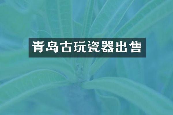 青岛古玩瓷器出售