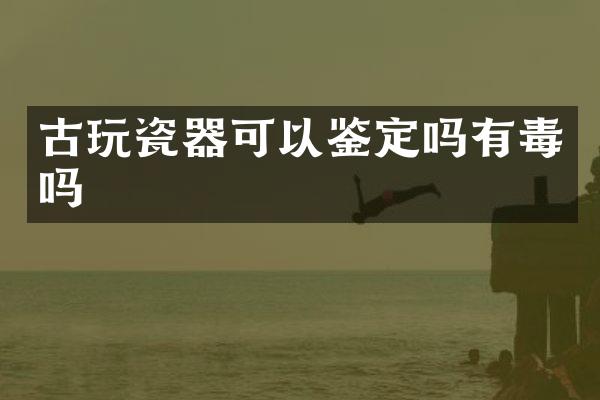 古玩瓷器可以鉴定吗有毒吗