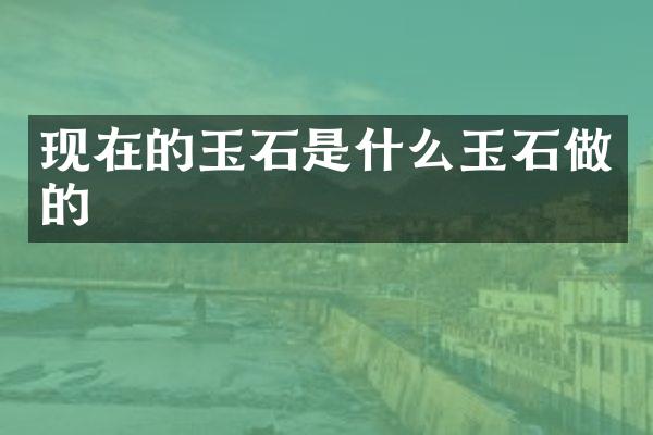 现在的玉石是什么玉石做的