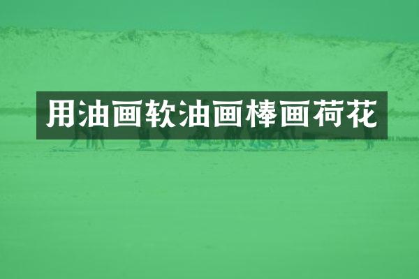 用油画软油画棒画荷花