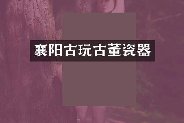 襄阳古玩古董瓷器