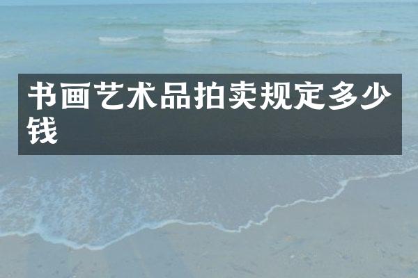 书画艺术品拍卖规定多少钱