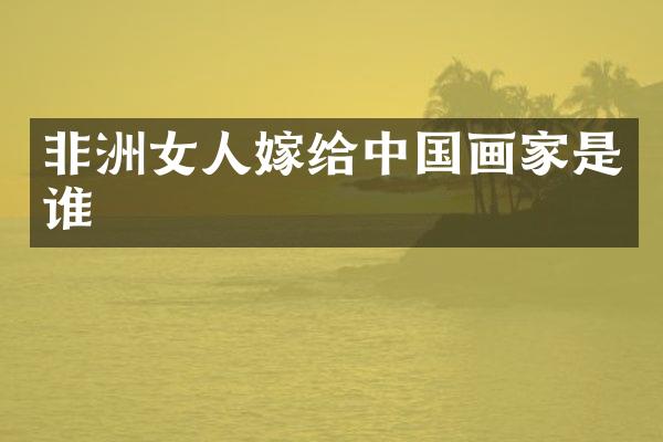 非洲女人嫁给中国画家是谁
