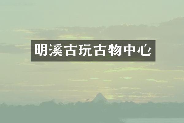 明溪古玩古物中心