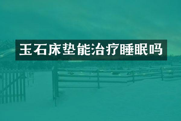 玉石床垫能治疗睡眠吗