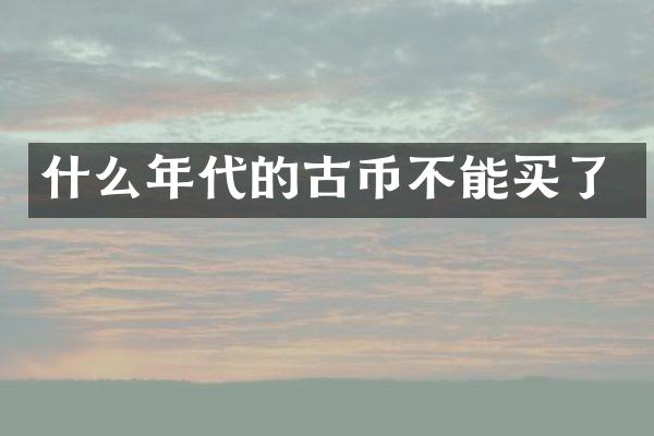 什么年代的古币不能买了