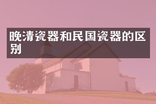 晚清瓷器和民国瓷器的区别