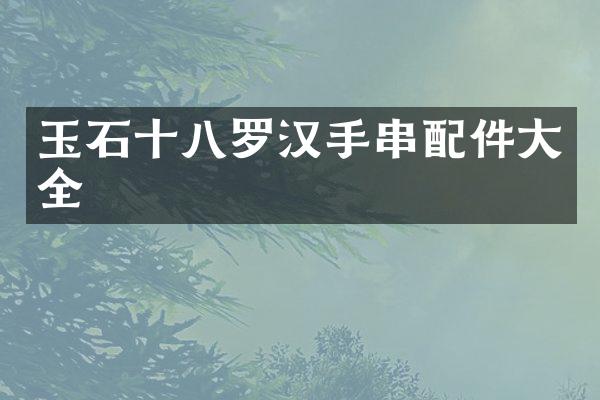 玉石十八罗汉手串配件大全