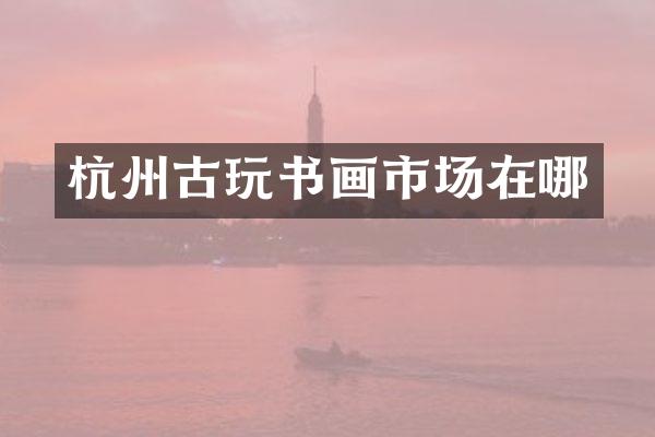 杭州古玩书画市场在哪