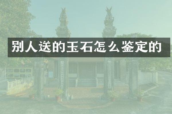 别人送的玉石怎么鉴定的