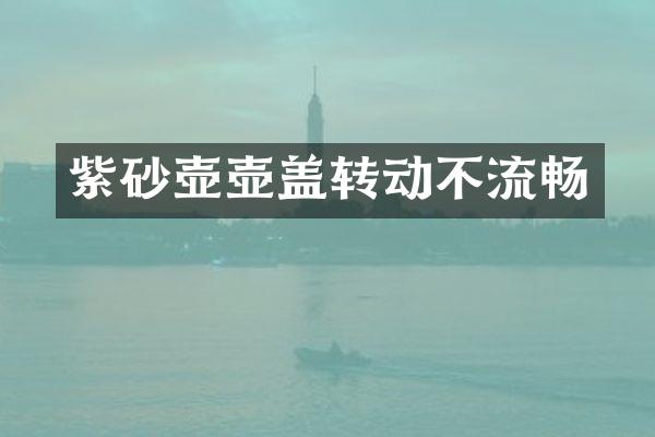 紫砂壶壶盖转动不流畅