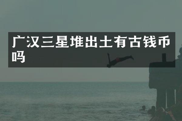 广汉三星堆出土有古钱币吗