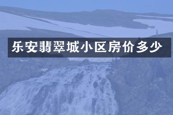 乐安翡翠城小区房价多少