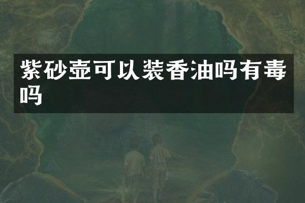 紫砂壶可以装香油吗有毒吗