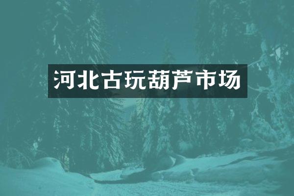 河北古玩葫芦市场
