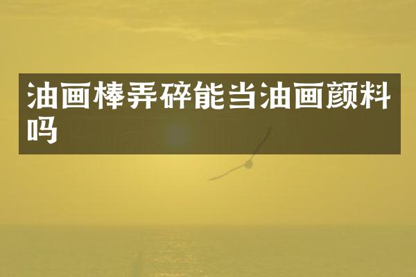 油画棒弄碎能当油画颜料吗