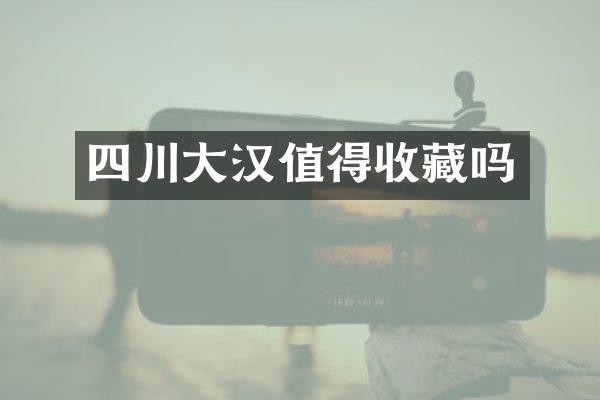 四川大汉值得收藏吗