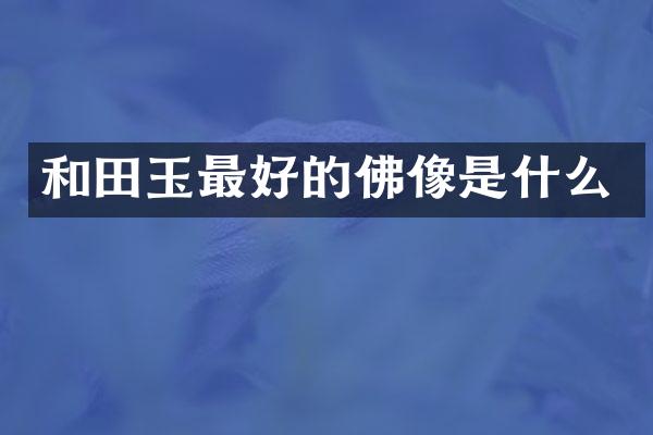 和田玉最好的佛像是什么