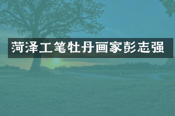 菏泽工笔牡丹画家彭志强