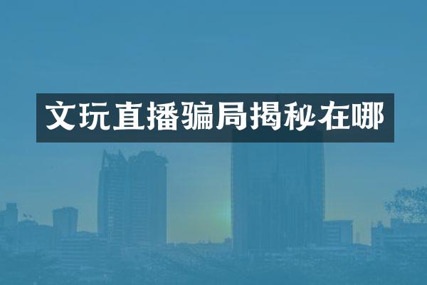 文玩直播骗局揭秘在哪