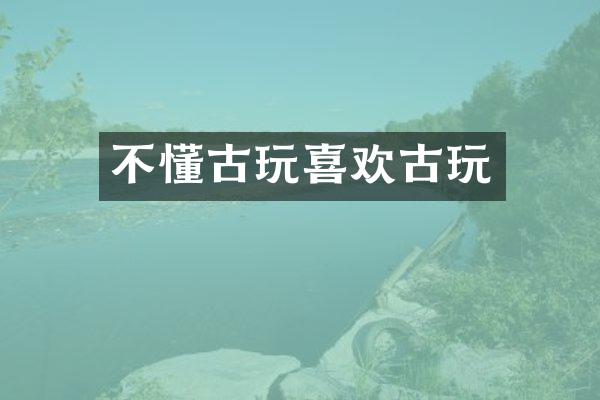不懂古玩喜欢古玩