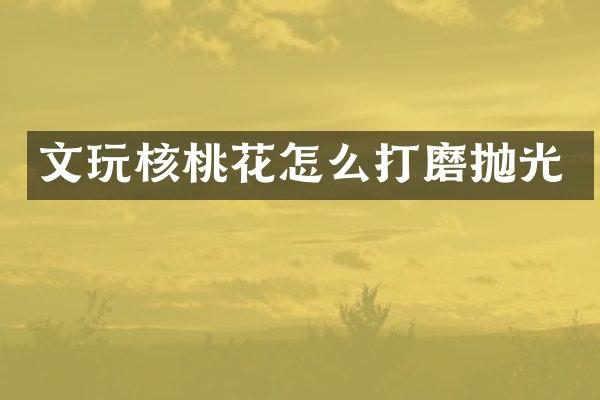 文玩核桃花怎么打磨抛光