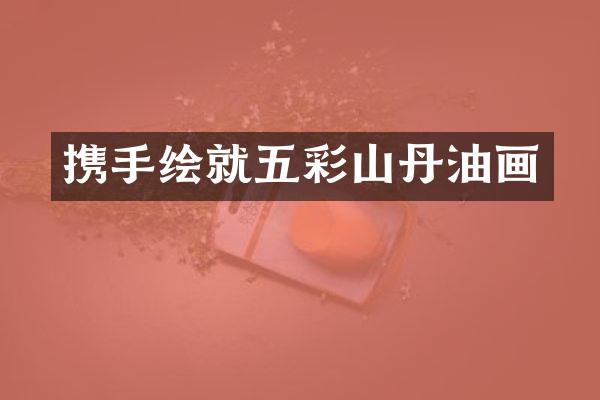携手绘就五彩山丹油画