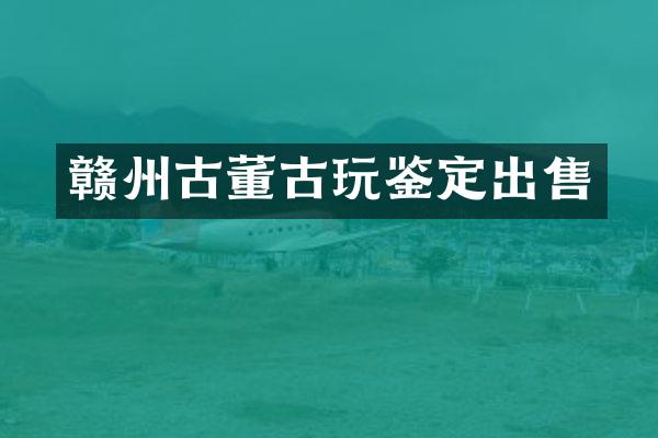 赣州古董古玩鉴定出售
